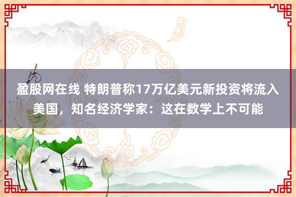 盈股网在线 特朗普称17万亿美元新投资将流入美国，知名经济学家：这在数学上不可能