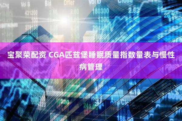 宝聚荣配资 CGA匹兹堡睡眠质量指数量表与慢性病管理