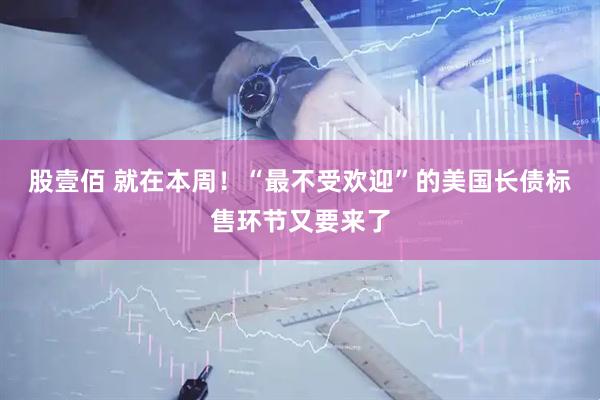 股壹佰 就在本周！“最不受欢迎”的美国长债标售环节又要来了