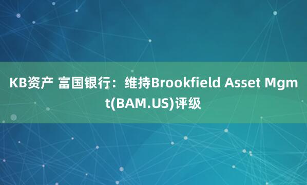 KB资产 富国银行：维持Brookfield Asset Mgmt(BAM.US)评级
