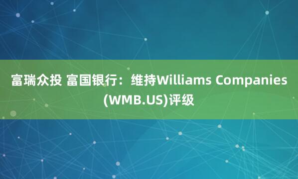 富瑞众投 富国银行：维持Williams Companies(WMB.US)评级