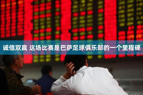 诚信双赢 这场比赛是巴萨足球俱乐部的一个里程碑