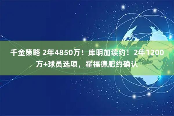 千金策略 2年4850万！库明加续约！2年1200万+球员选项，霍福德肥约确认