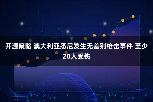 开源策略 澳大利亚悉尼发生无差别枪击事件 至少20人受伤