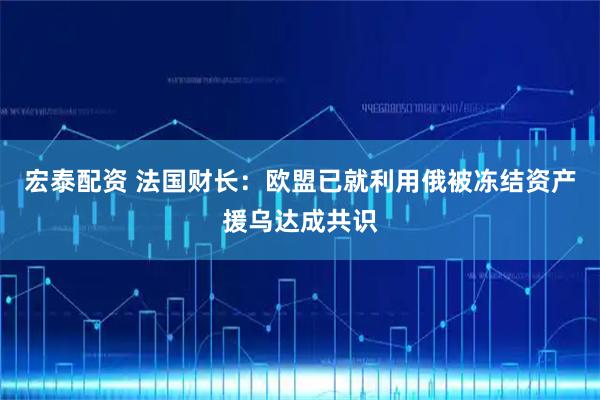 宏泰配资 法国财长：欧盟已就利用俄被冻结资产援乌达成共识