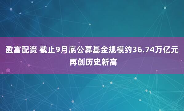 盈富配资 截止9月底公募基金规模约36.74万亿元 再创历史新高
