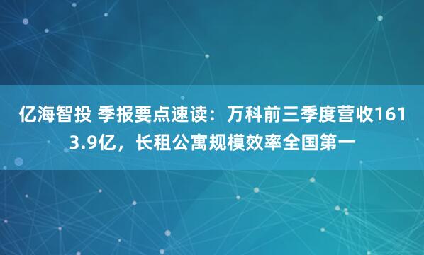 亿海智投 季报要点速读：万科前三季度营收1613.9亿，长租公寓规模效率全国第一