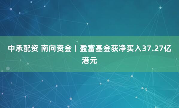 中承配资 南向资金丨盈富基金获净买入37.27亿港元