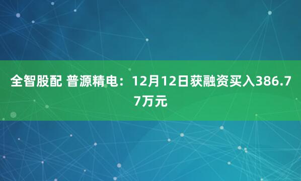 全智股配 普源精电：12月12日获融资买入386.77万元