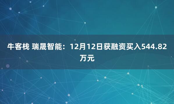 牛客栈 瑞晟智能：12月12日获融资买入544.82万元