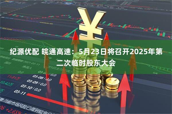 纪源优配 皖通高速：5月23日将召开2025年第二次临时股东大会