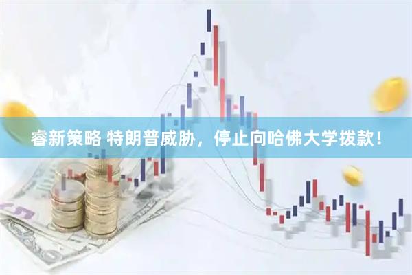 睿新策略 特朗普威胁，停止向哈佛大学拨款！