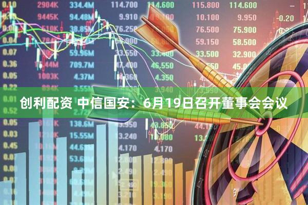 创利配资 中信国安：6月19日召开董事会会议