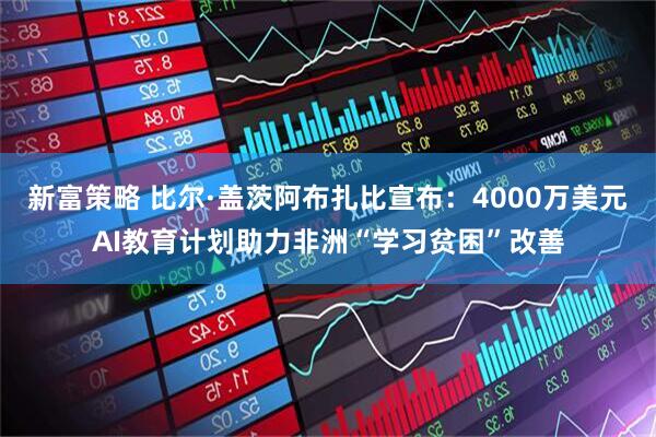 新富策略 比尔·盖茨阿布扎比宣布：4000万美元AI教育计划助力非洲“学习贫困”改善