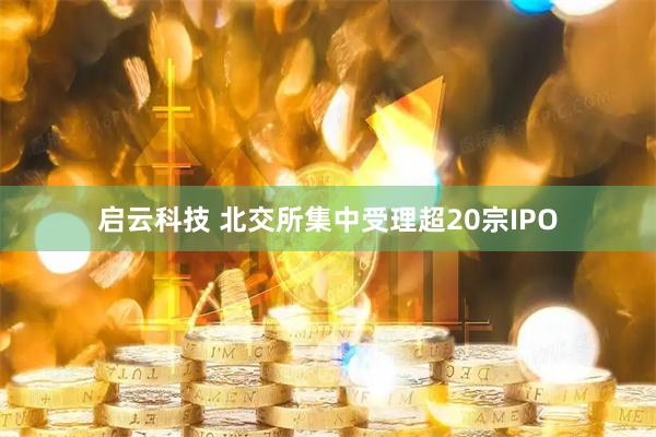 启云科技 北交所集中受理超20宗IPO