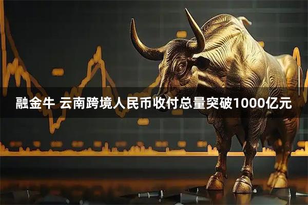 融金牛 云南跨境人民币收付总量突破1000亿元