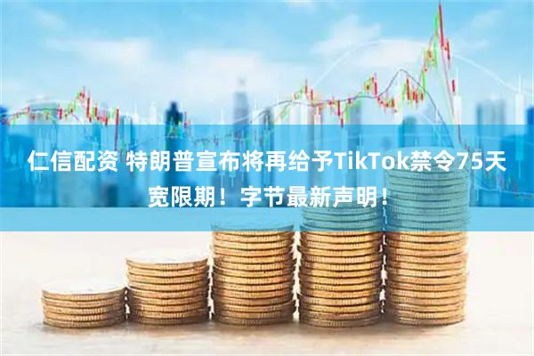 仁信配资 特朗普宣布将再给予TikTok禁令75天宽限期！字节最新声明！
