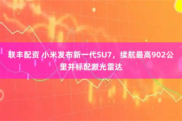 联丰配资 小米发布新一代SU7，续航最高902公里并标配激光雷达