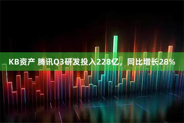 KB资产 腾讯Q3研发投入228亿，同比增长28%