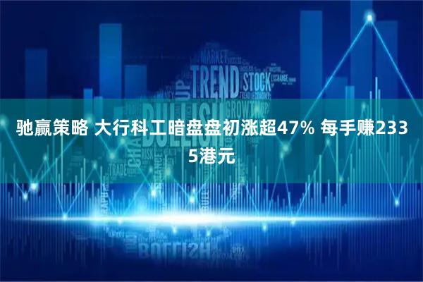 驰赢策略 大行科工暗盘盘初涨超47% 每手赚2335港元