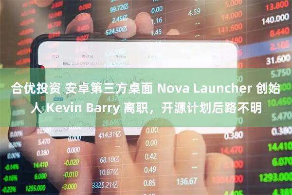 合优投资 安卓第三方桌面 Nova Launcher 创始人 Kevin Barry 离职,开源计划后路不明