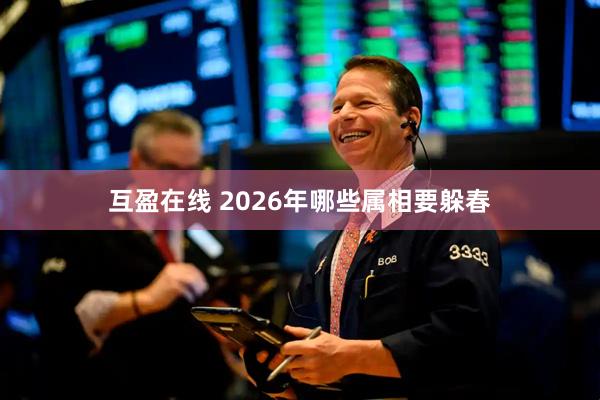 互盈在线 2026年哪些属相要躲春
