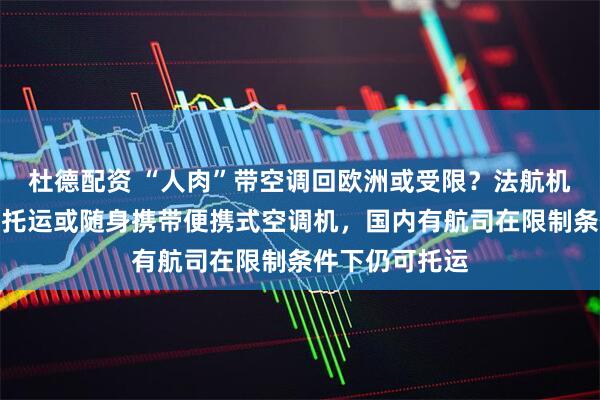 杜德配资 “人肉”带空调回欧洲或受限?法航机场贴通知禁止托运或随身携带便携式空调机,国内有航司在限制条件下仍可托运